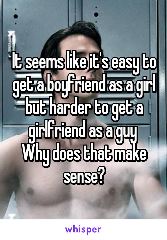 It seems like it's easy to get a boyfriend as a girl but harder to get a girlfriend as a guy 
Why does that make sense?