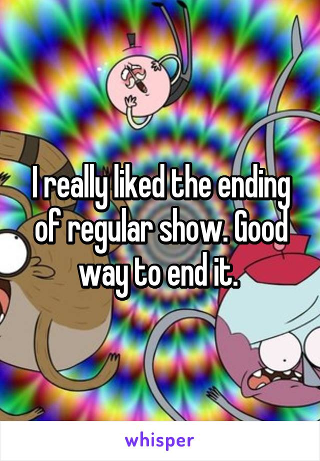 I really liked the ending of regular show. Good way to end it. 