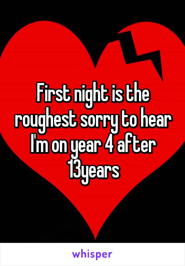 First night is the roughest sorry to hear
I'm on year 4 after 13years