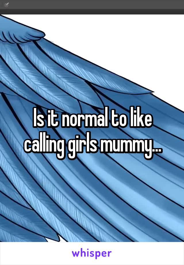 Is it normal to like calling girls mummy...