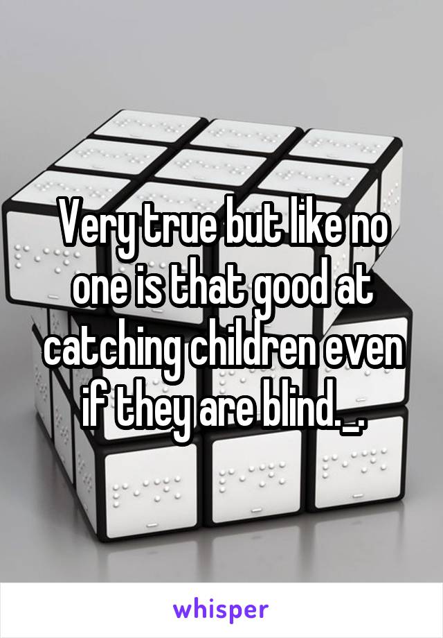 Very true but like no one is that good at catching children even if they are blind._.