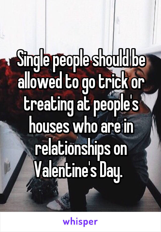 Single people should be allowed to go trick or treating at people's houses who are in relationships on Valentine's Day.  