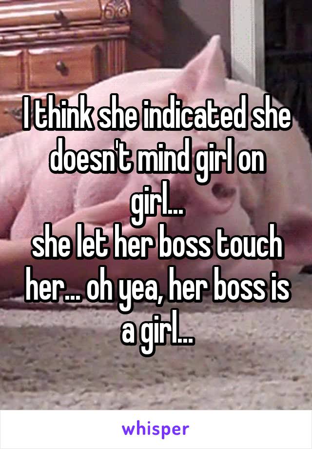 I think she indicated she doesn't mind girl on girl...
she let her boss touch her... oh yea, her boss is a girl...