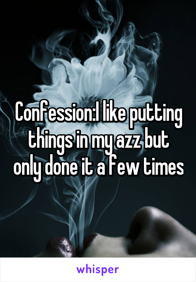 Confession:I like putting things in my azz but only done it a few times