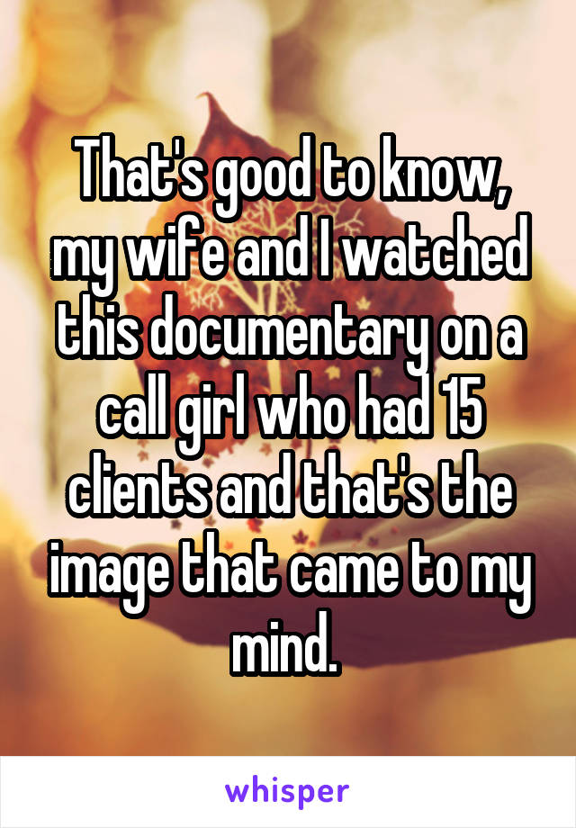 That's good to know, my wife and I watched this documentary on a call girl who had 15 clients and that's the image that came to my mind. 