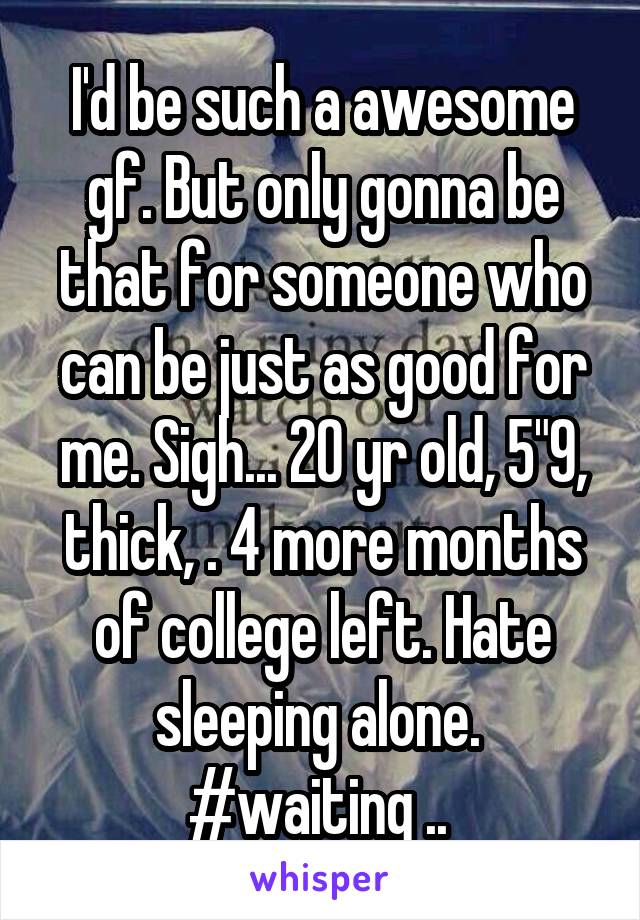 I'd be such a awesome gf. But only gonna be that for someone who can be just as good for me. Sigh... 20 yr old, 5"9, thick, . 4 more months of college left. Hate sleeping alone. 
#waiting .. 