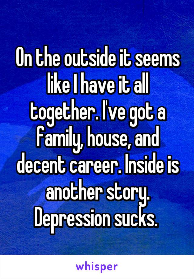 On the outside it seems like I have it all together. I've got a family, house, and decent career. Inside is another story. Depression sucks. 