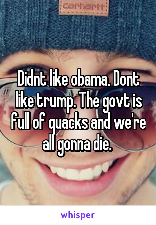 Didnt like obama. Dont like trump. The govt is full of quacks and we're all gonna die. 