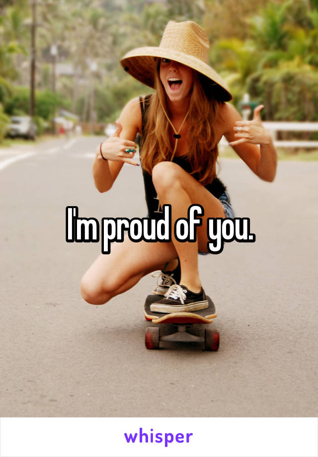 I'm proud of you.