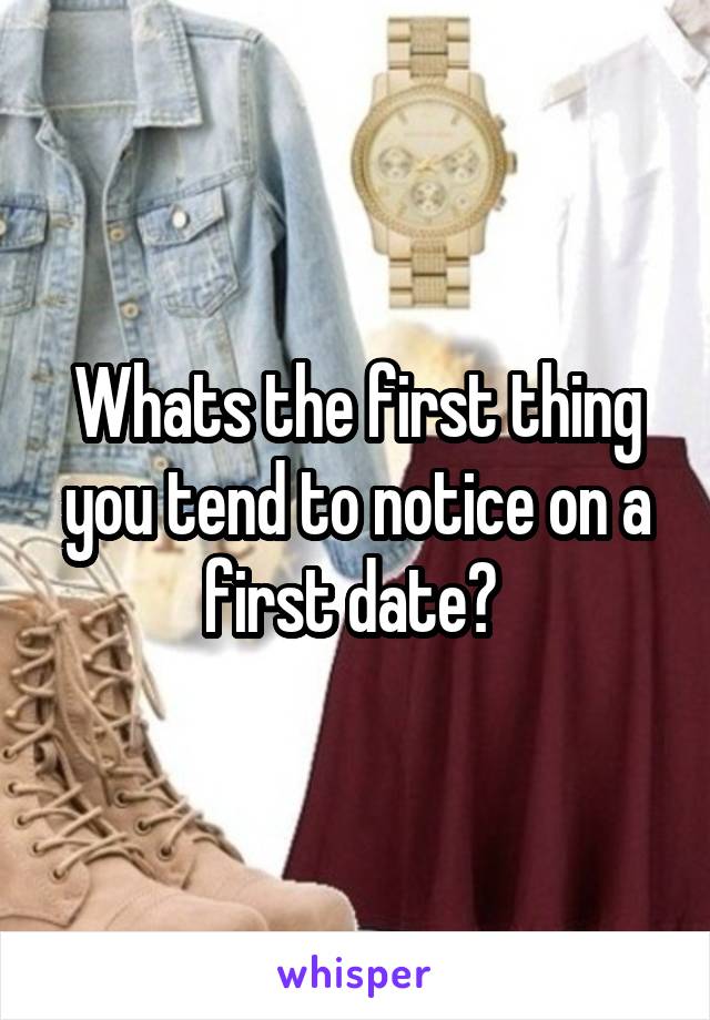 Whats the first thing you tend to notice on a first date? 