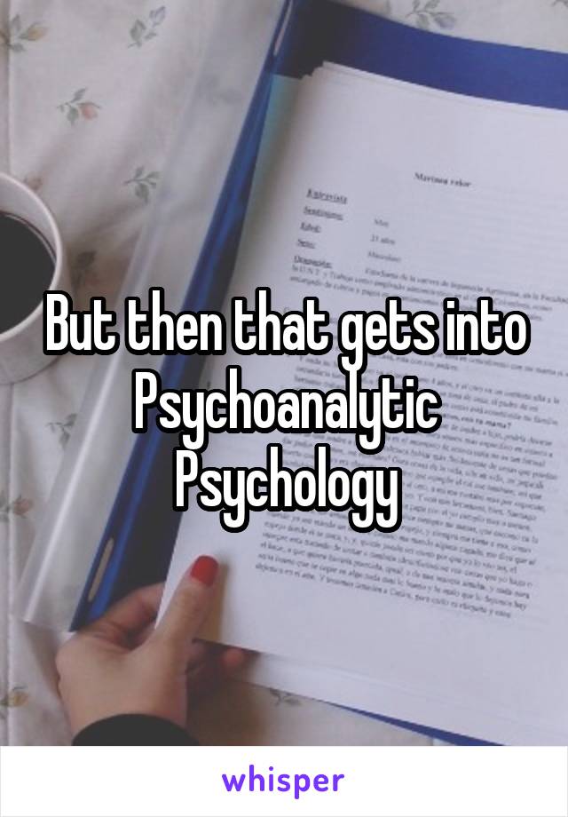 But then that gets into
Psychoanalytic Psychology