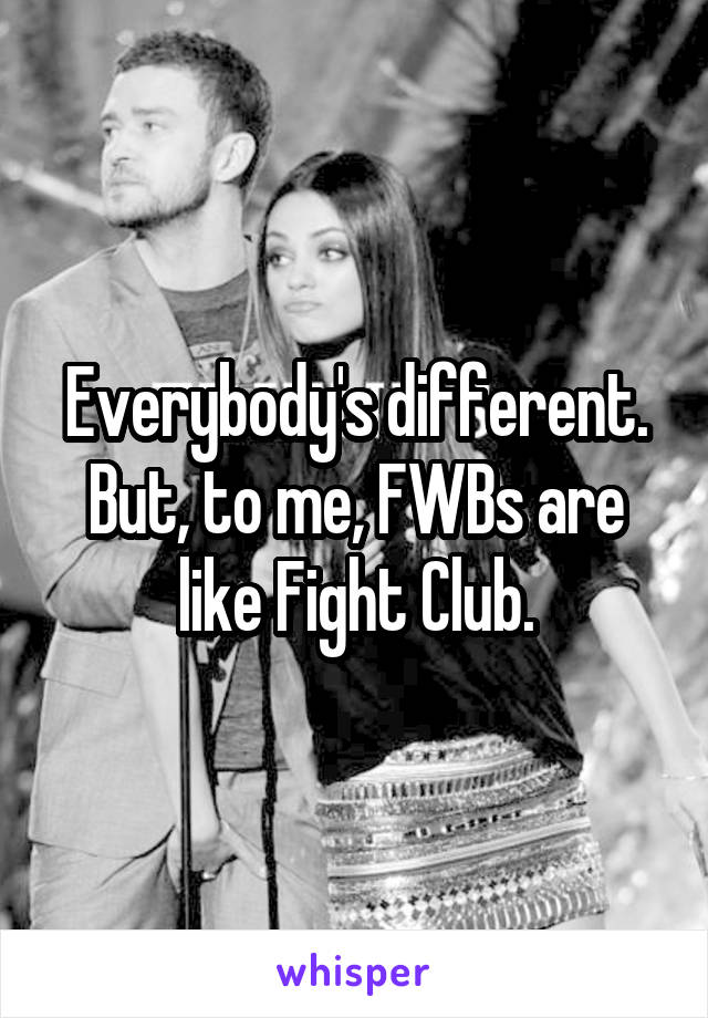 Everybody's different. But, to me, FWBs are like Fight Club.