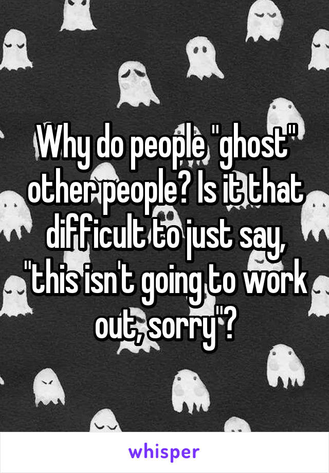 Why do people "ghost" other people? Is it that difficult to just say, "this isn't going to work out, sorry"?