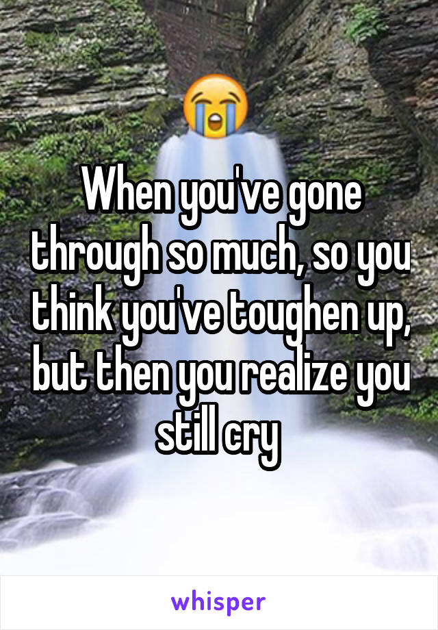 When you've gone through so much, so you think you've toughen up, but then you realize you still cry 