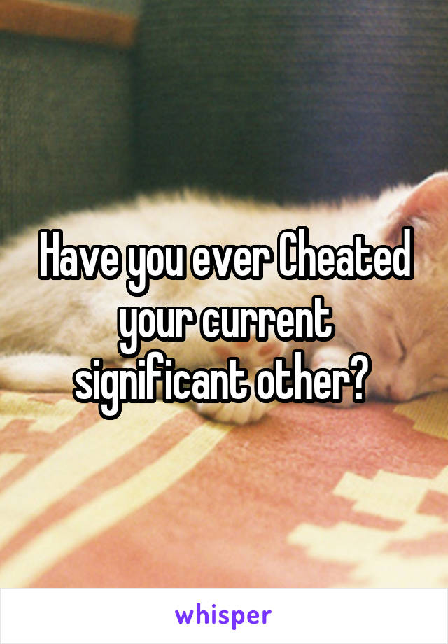 Have you ever Cheated your current significant other? 