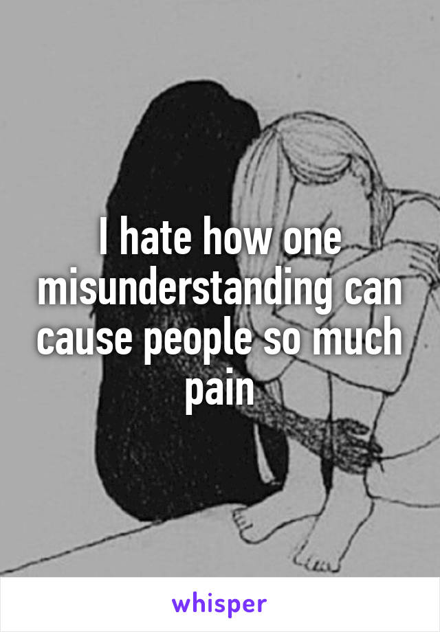 I hate how one misunderstanding can cause people so much pain