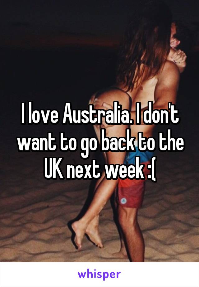 I love Australia. I don't want to go back to the UK next week :(