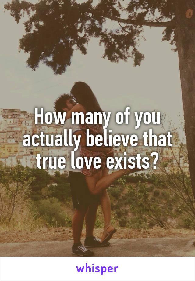 How many of you actually believe that true love exists?