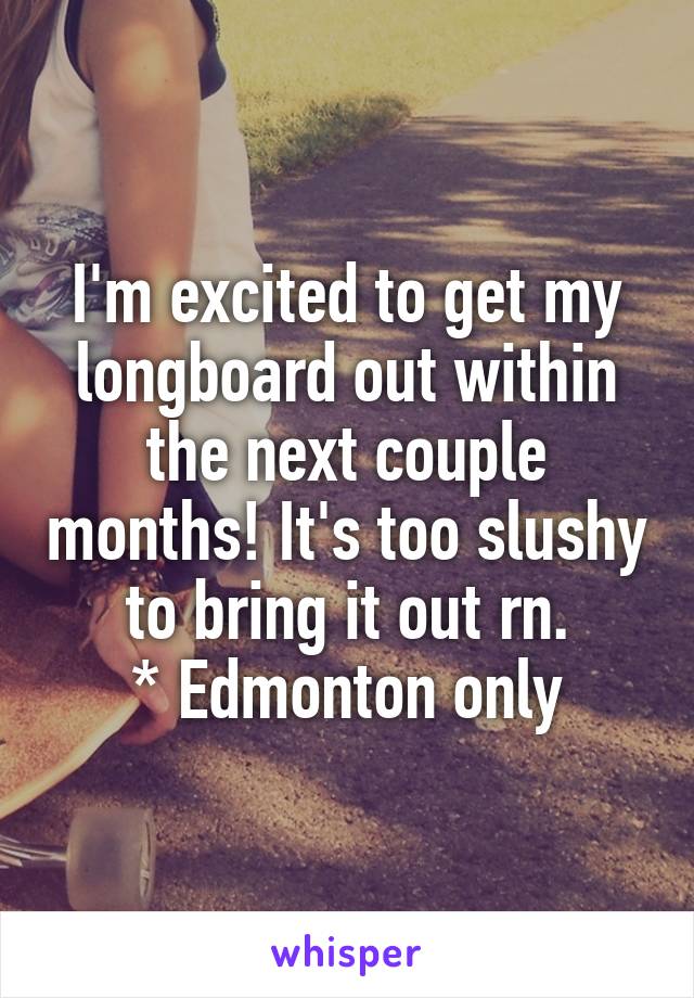 I'm excited to get my longboard out within the next couple months! It's too slushy to bring it out rn.
* Edmonton only