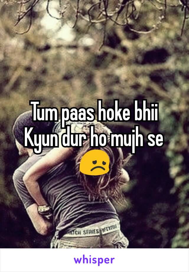 Tum paas hoke bhii
Kyun dur ho mujh se 😞