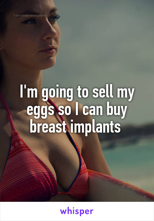 I'm going to sell my eggs so I can buy breast implants 