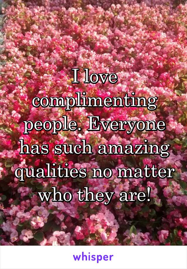 I love complimenting people. Everyone has such amazing qualities no matter who they are!