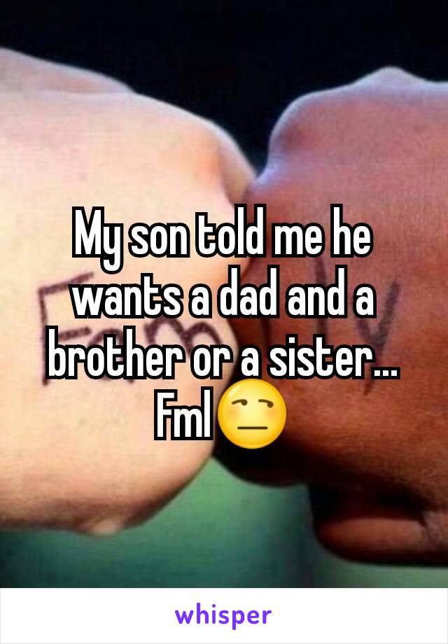 My son told me he wants a dad and a brother or a sister... Fml😒