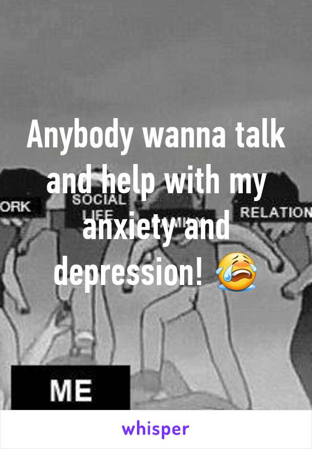 Anybody wanna talk and help with my anxiety and depression! 😭