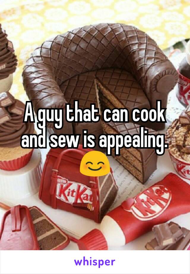 A guy that can cook and sew is appealing.😊