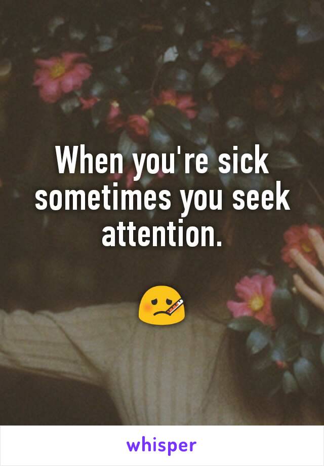 When you're sick sometimes you seek attention.

🤒