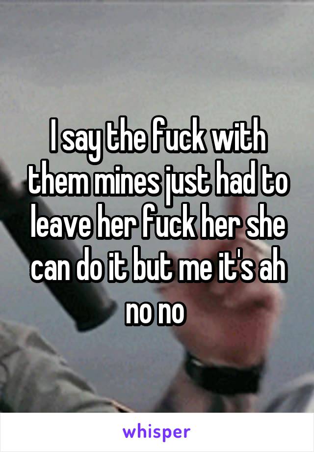 I say the fuck with them mines just had to leave her fuck her she can do it but me it's ah no no 