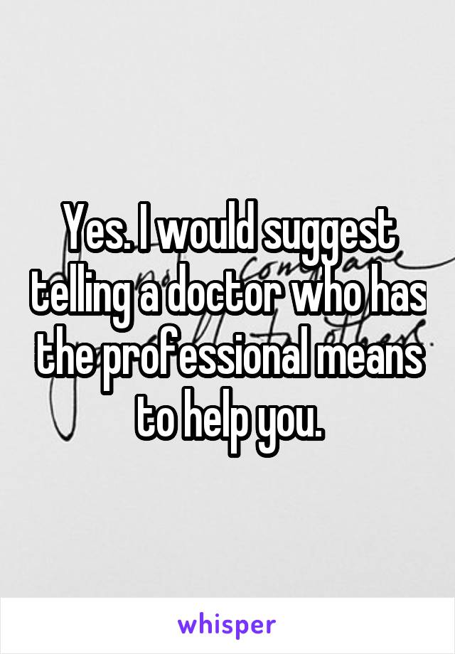 Yes. I would suggest telling a doctor who has the professional means to help you.