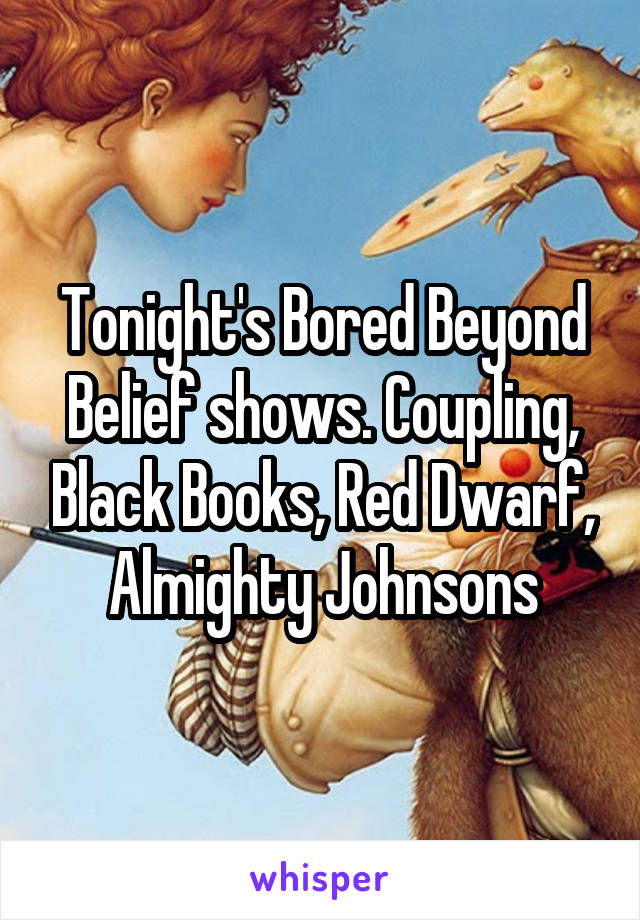 Tonight's Bored Beyond Belief shows. Coupling, Black Books, Red Dwarf, Almighty Johnsons