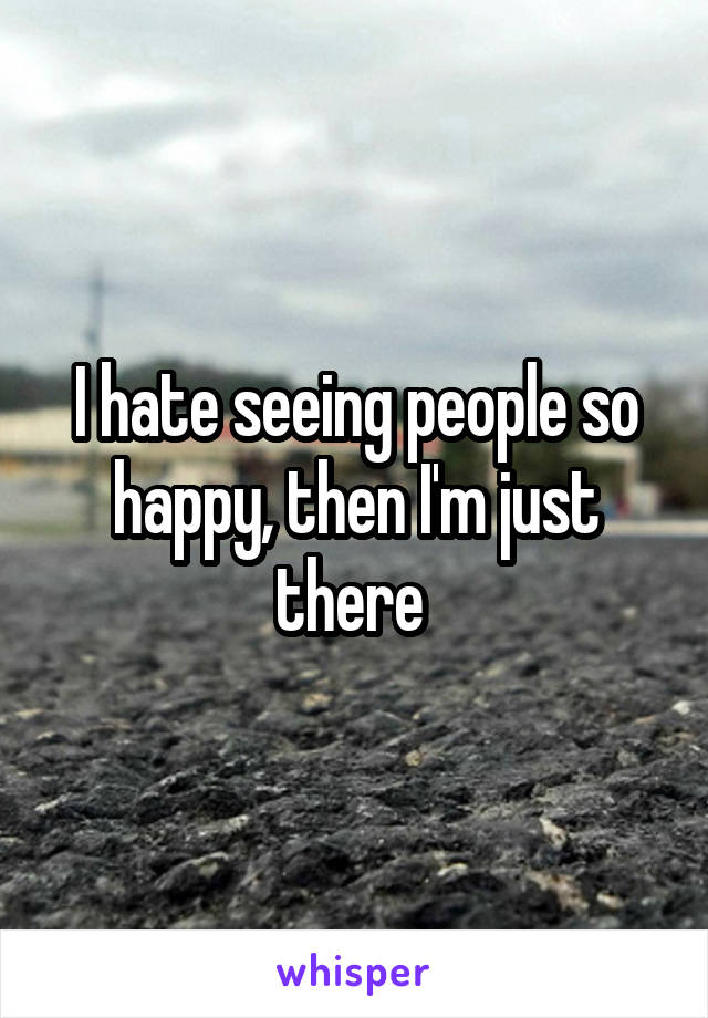 I hate seeing people so happy, then I'm just there 