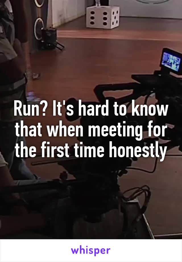 Run? It's hard to know that when meeting for the first time honestly