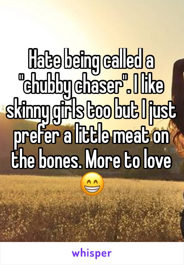 Hate being called a "chubby chaser". I like skinny girls too but I just prefer a little meat on the bones. More to love 😁