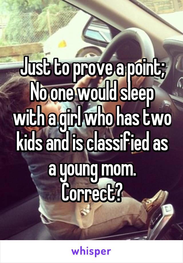 Just to prove a point;
No one would sleep with a girl who has two kids and is classified as a young mom.
Correct?