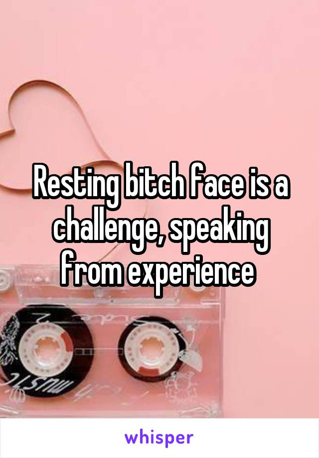 Resting bitch face is a challenge, speaking from experience 