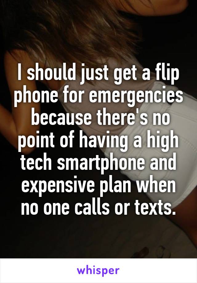 I should just get a flip phone for emergencies  because there's no point of having a high tech smartphone and expensive plan when no one calls or texts.