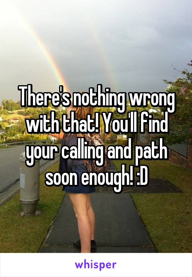 There's nothing wrong with that! You'll find your calling and path soon enough! :D