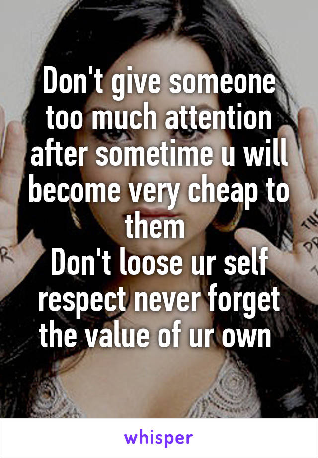 Don't give someone too much attention after sometime u will become very cheap to them 
Don't loose ur self respect never forget the value of ur own 
