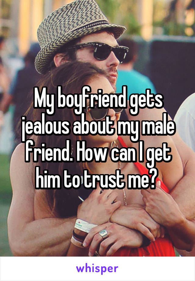 My boyfriend gets jealous about my male friend. How can I get him to trust me? 