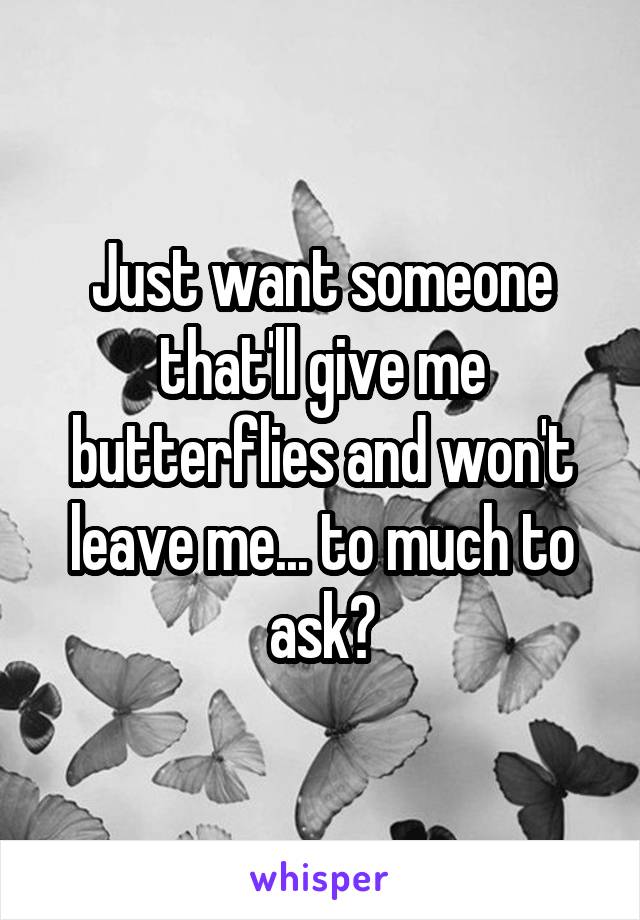 Just want someone that'll give me butterflies and won't leave me... to much to ask?