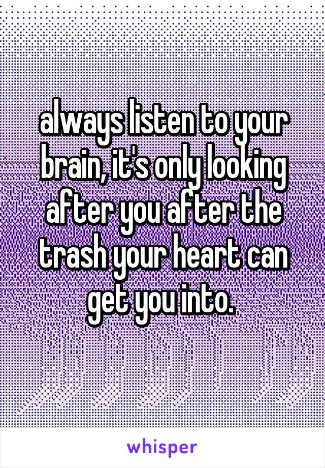 always listen to your brain, it's only looking after you after the trash your heart can get you into. 
