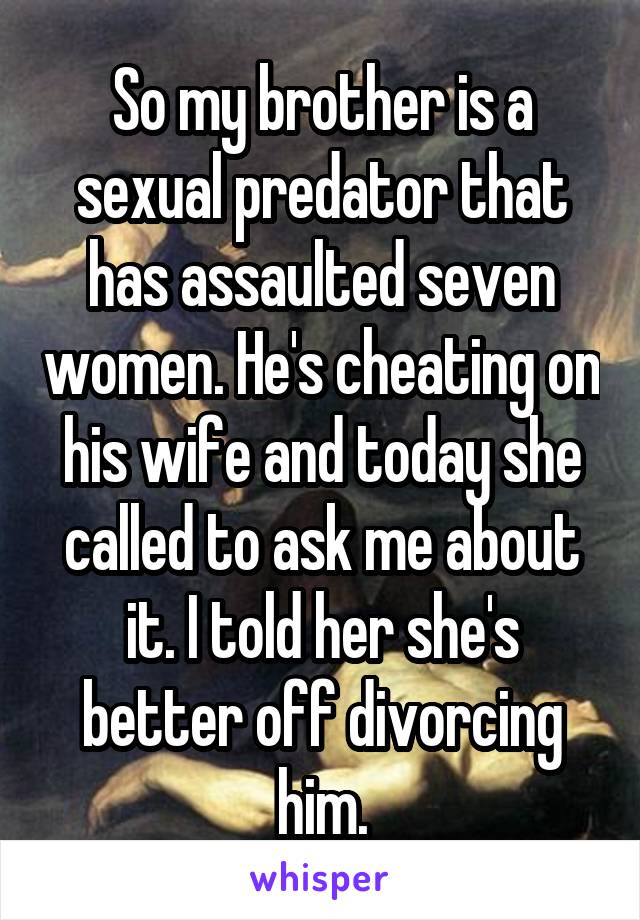 So my brother is a sexual predator that has assaulted seven women. He's cheating on his wife and today she called to ask me about it. I told her she's better off divorcing him.