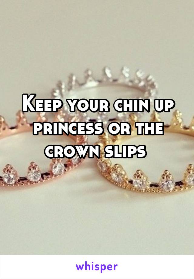 Keep your chin up princess or the crown slips 
