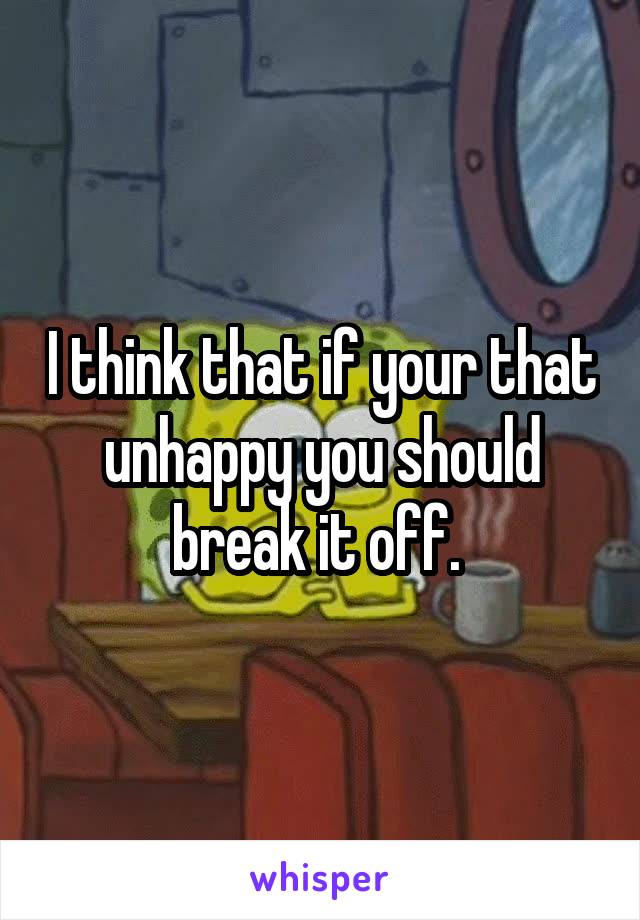 I think that if your that unhappy you should break it off. 