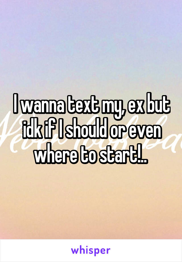 I wanna text my, ex but idk if I should or even where to start!.. 