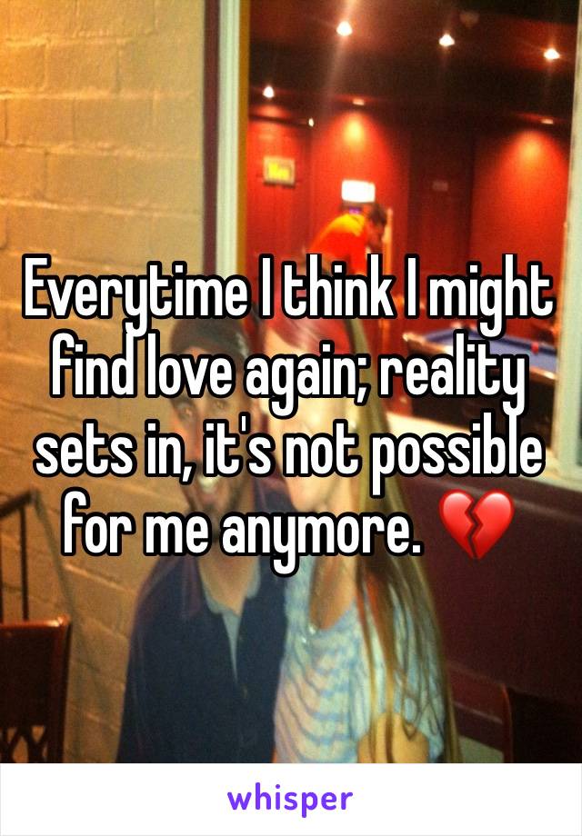 Everytime I think I might find love again; reality sets in, it's not possible for me anymore. 💔