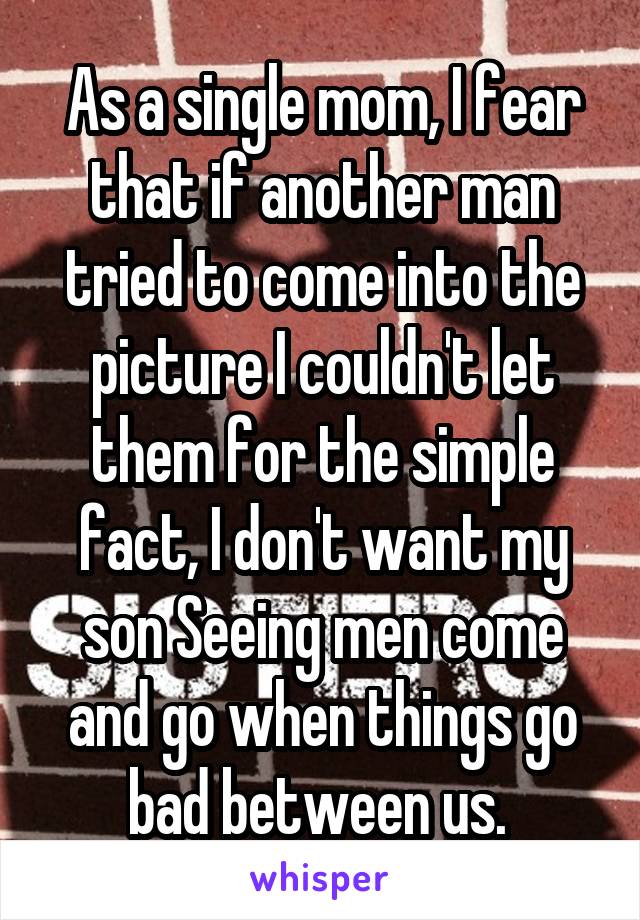 As a single mom, I fear that if another man tried to come into the picture I couldn't let them for the simple fact, I don't want my son Seeing men come and go when things go bad between us. 